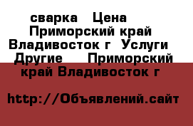 сварка › Цена ­ 1 - Приморский край, Владивосток г. Услуги » Другие   . Приморский край,Владивосток г.